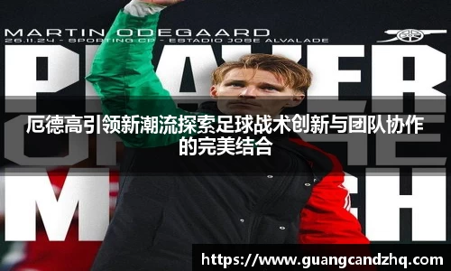 厄德高引领新潮流探索足球战术创新与团队协作的完美结合