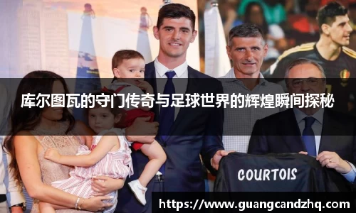 库尔图瓦的守门传奇与足球世界的辉煌瞬间探秘