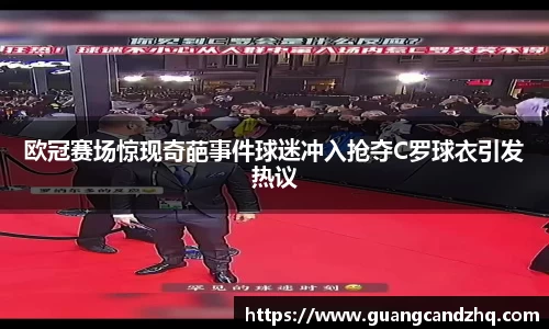 欧冠赛场惊现奇葩事件球迷冲入抢夺C罗球衣引发热议