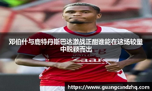 邓伯什与鹿特丹斯巴达激战正酣谁能在这场较量中脱颖而出