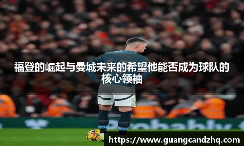 福登的崛起与曼城未来的希望他能否成为球队的核心领袖